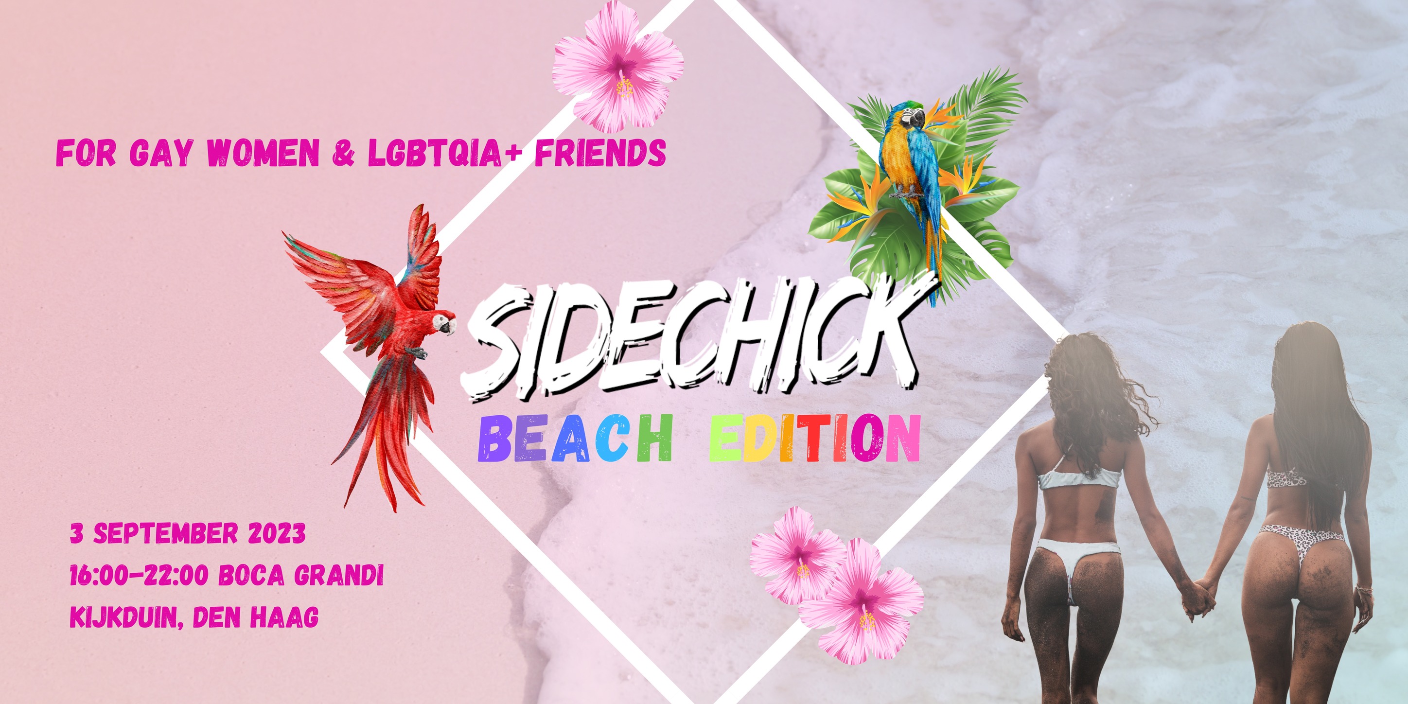 Colourful illustration for the SideChick Queer Beach Party. Text says: SideChick Beach Edition, for gay women and lgbtqia+ friends, 3 september 2023, 16.00-22.00 Boca Grandi, Kijkduin, Den Haag. There are parrots in the image, one red and one blue-yellow. In the right corner there are two skinny ladylike persons with long brown hiar in a bikini. You see them on their backs. They are walking hand in hand. The whole background has some seashore and water landing on the beach in it in soft tone.